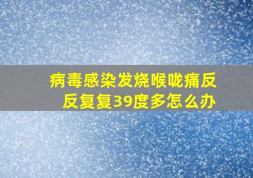 病毒感染发烧喉咙痛反反复复39度多怎么办