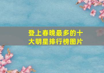 登上春晚最多的十大明星排行榜图片