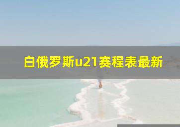 白俄罗斯u21赛程表最新