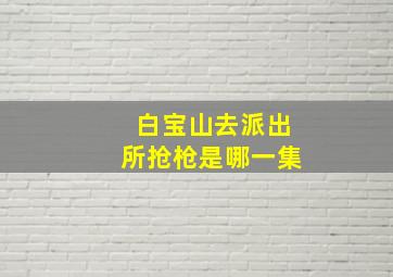 白宝山去派出所抢枪是哪一集