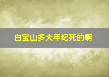 白宝山多大年纪死的啊