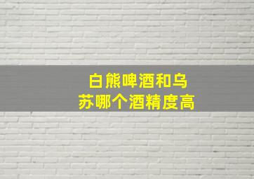 白熊啤酒和乌苏哪个酒精度高