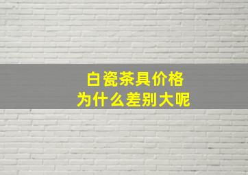 白瓷茶具价格为什么差别大呢