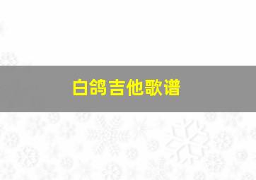 白鸽吉他歌谱