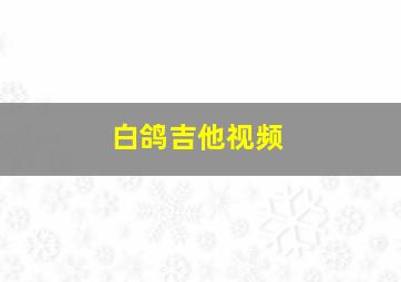 白鸽吉他视频