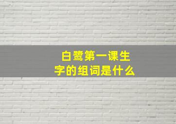 白鹭第一课生字的组词是什么