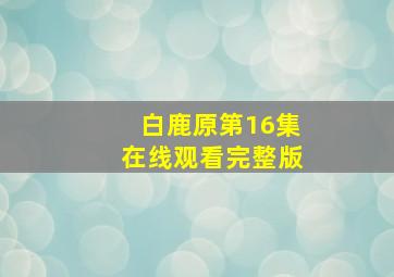 白鹿原第16集在线观看完整版