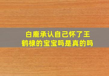 白鹿承认自己怀了王鹤棣的宝宝吗是真的吗