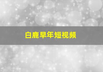 白鹿早年短视频