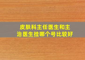 皮肤科主任医生和主治医生挂哪个号比较好