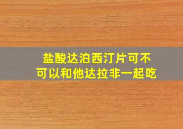 盐酸达泊西汀片可不可以和他达拉非一起吃