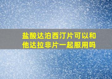 盐酸达泊西汀片可以和他达拉非片一起服用吗