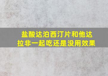 盐酸达泊西汀片和他达拉非一起吃还是没用效果