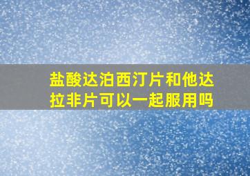 盐酸达泊西汀片和他达拉非片可以一起服用吗