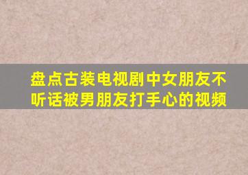 盘点古装电视剧中女朋友不听话被男朋友打手心的视频