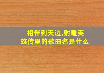 相伴到天边,射雕英雄传里的歌曲名是什么