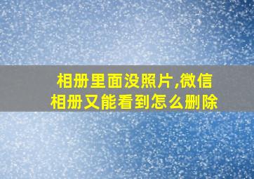 相册里面没照片,微信相册又能看到怎么删除