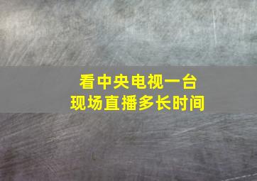 看中央电视一台现场直播多长时间