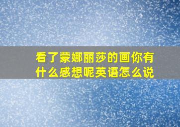 看了蒙娜丽莎的画你有什么感想呢英语怎么说