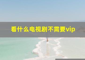 看什么电视剧不需要vip