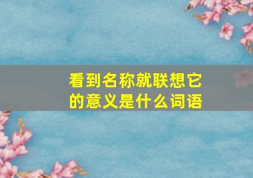 看到名称就联想它的意义是什么词语