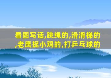 看图写话,跳绳的,滑滑梯的,老鹰捉小鸡的,打乒乓球的