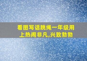 看图写话跳绳一年级用上热闹非凡,兴致勃勃