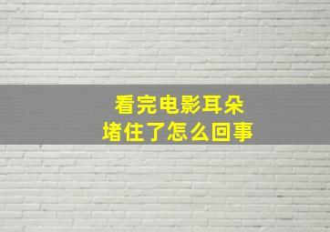 看完电影耳朵堵住了怎么回事