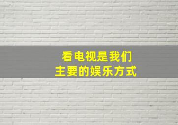 看电视是我们主要的娱乐方式