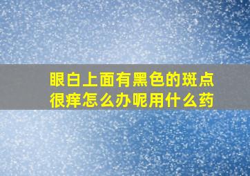 眼白上面有黑色的斑点很痒怎么办呢用什么药