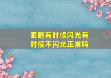 眼睛有时候闪光有时候不闪光正常吗