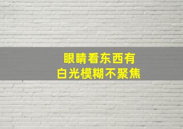 眼睛看东西有白光模糊不聚焦