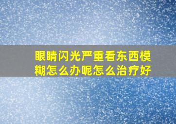 眼睛闪光严重看东西模糊怎么办呢怎么治疗好