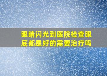 眼睛闪光到医院检查眼底都是好的需要治疗吗