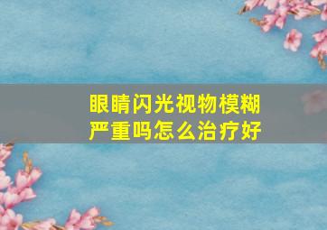 眼睛闪光视物模糊严重吗怎么治疗好