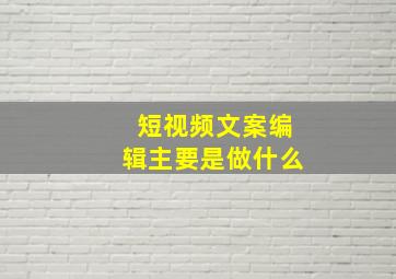 短视频文案编辑主要是做什么