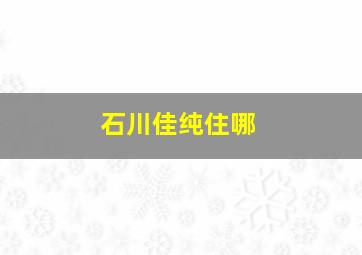 石川佳纯住哪