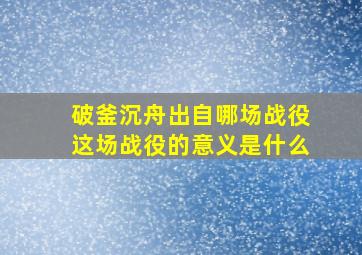 破釜沉舟出自哪场战役这场战役的意义是什么