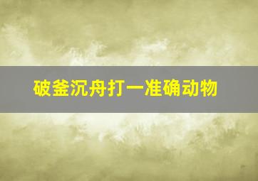 破釜沉舟打一准确动物