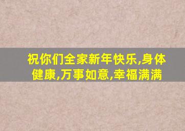 祝你们全家新年快乐,身体健康,万事如意,幸福满满