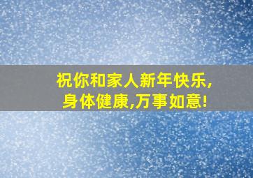 祝你和家人新年快乐,身体健康,万事如意!