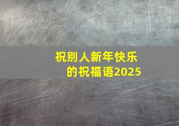 祝别人新年快乐的祝福语2025