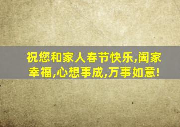 祝您和家人春节快乐,阖家幸福,心想事成,万事如意!