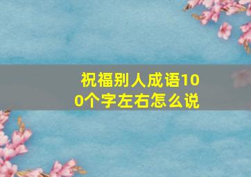 祝福别人成语100个字左右怎么说