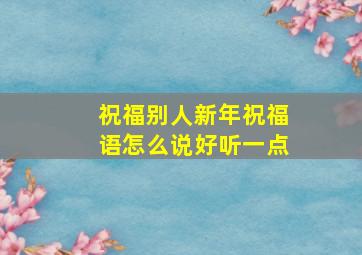 祝福别人新年祝福语怎么说好听一点