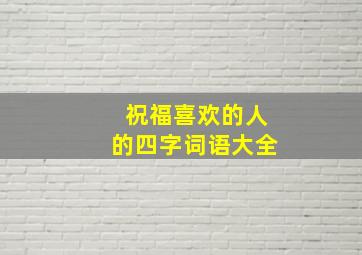 祝福喜欢的人的四字词语大全