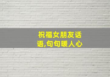 祝福女朋友话语,句句暖人心