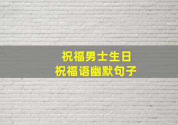 祝福男士生日祝福语幽默句子