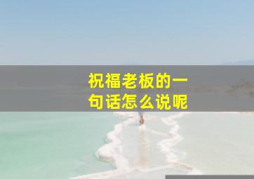 祝福老板的一句话怎么说呢