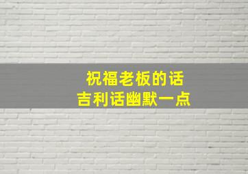 祝福老板的话吉利话幽默一点